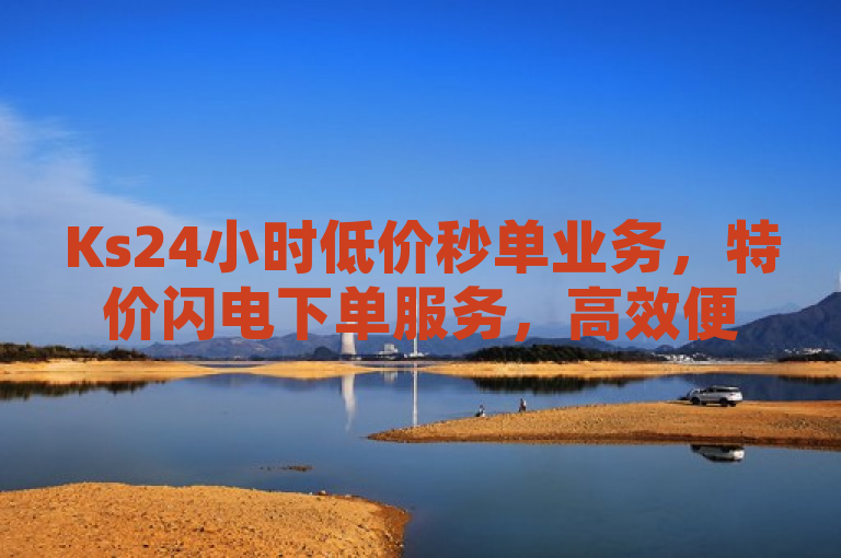 Ks24小时低价秒单业务，特价闪电下单服务，高效便捷。