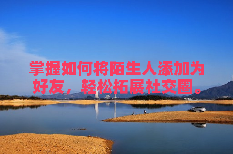 掌握如何将陌生人添加为好友，轻松拓展社交圈。