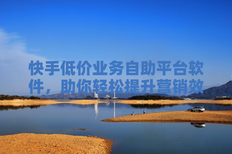 快手低价业务自助平台软件，助你轻松提升营销效益。