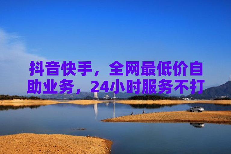 抖音快手，全网最低价自助业务，24小时服务不打烊。