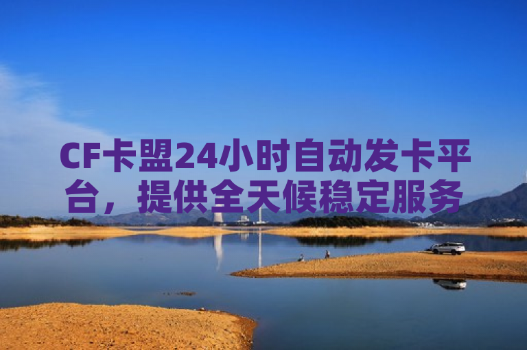 CF卡盟24小时自动发卡平台，提供全天候稳定服务。