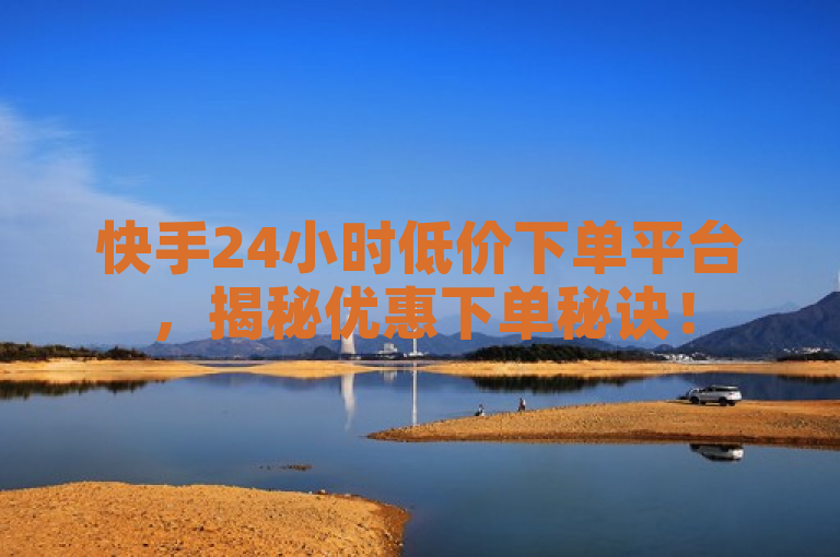 快手24小时低价下单平台，揭秘优惠下单秘诀！