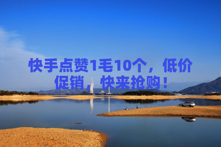 快手点赞1毛10个，低价促销，快来抢购！