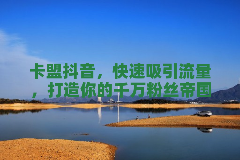 卡盟抖音，快速吸引流量，打造你的千万粉丝帝国。