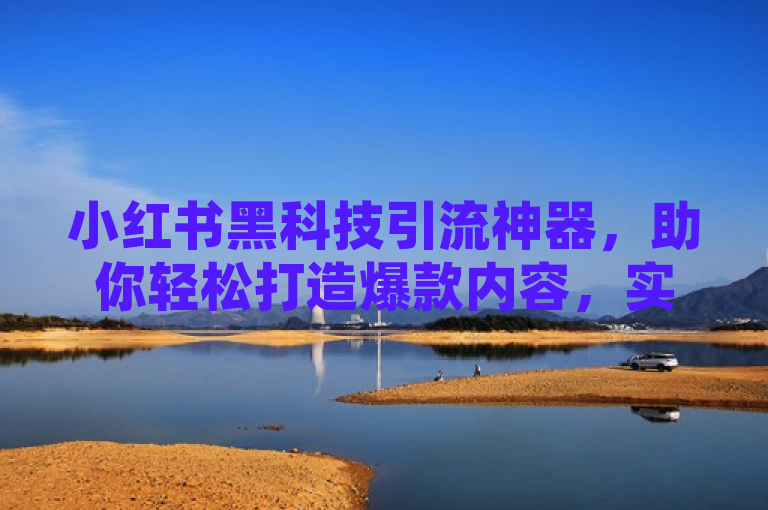 小红书黑科技引流神器，助你轻松打造爆款内容，实现高效推广！
