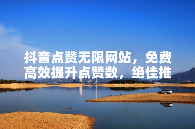 抖音点赞无限网站，免费高效提升点赞数，绝佳推荐！