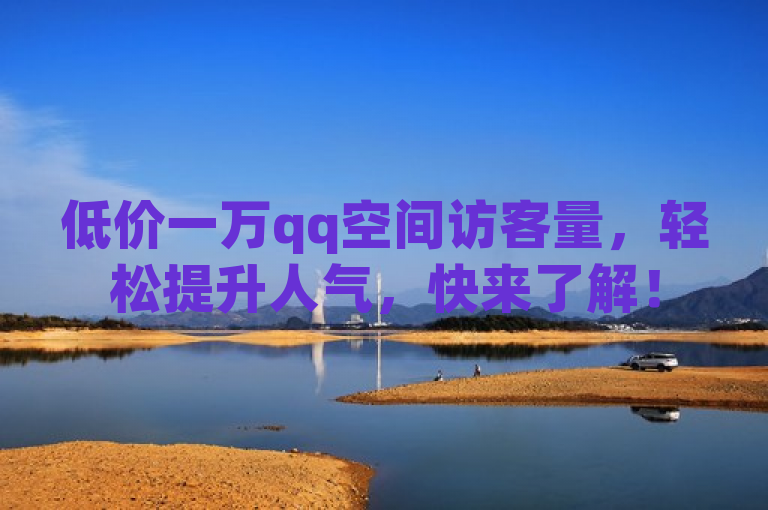 低价一万qq空间访客量，轻松提升人气，快来了解！
