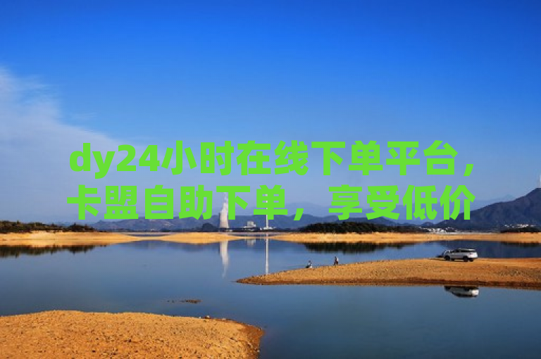 dy24小时在线下单平台，卡盟自助下单，享受低价优惠。