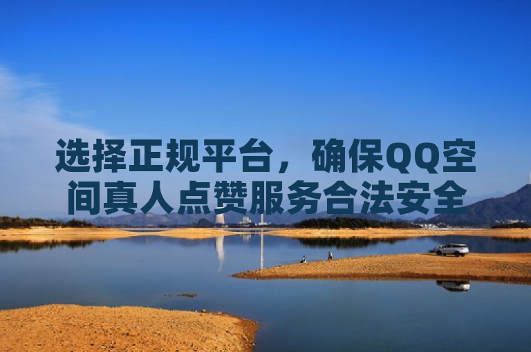 选择正规平台，确保QQ空间真人点赞服务合法安全。