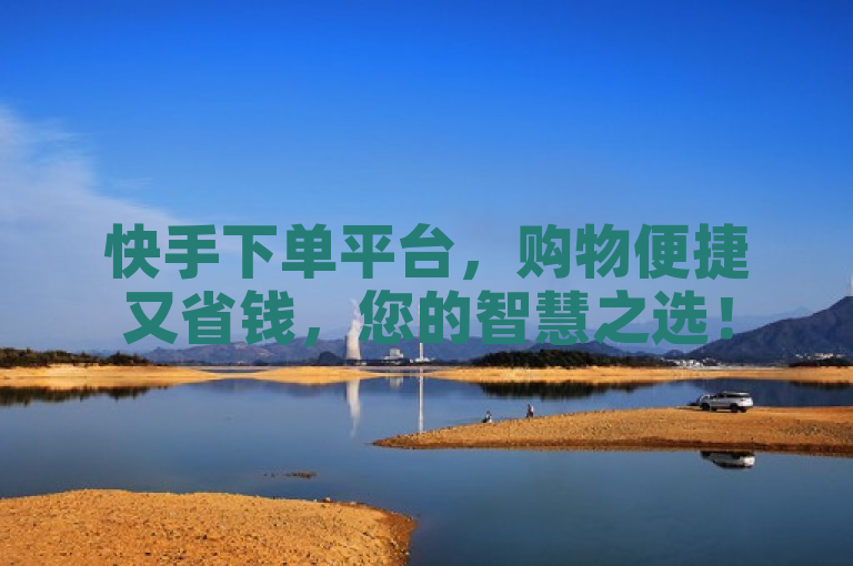 快手下单平台，购物便捷又省钱，您的智慧之选！