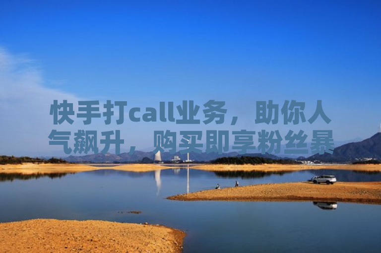 快手打call业务，助你人气飙升，购买即享粉丝暴涨。