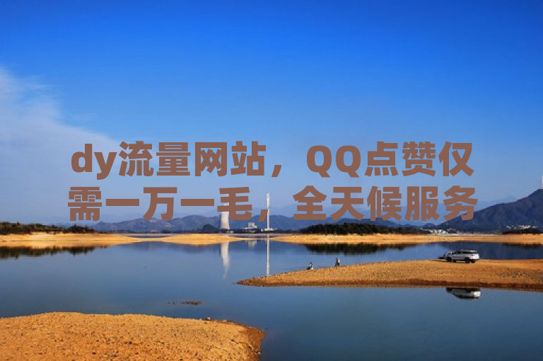 dy流量网站，QQ点赞仅需一万一毛，全天候服务。