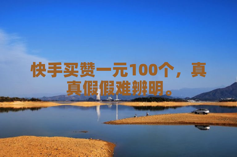 快手买赞一元100个，真真假假难辨明。