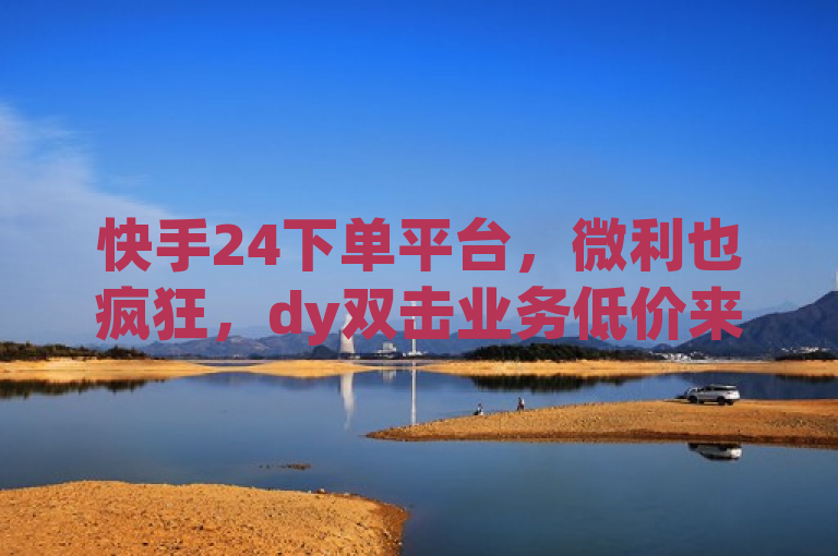 快手24下单平台，微利也疯狂，dy双击业务低价来袭！