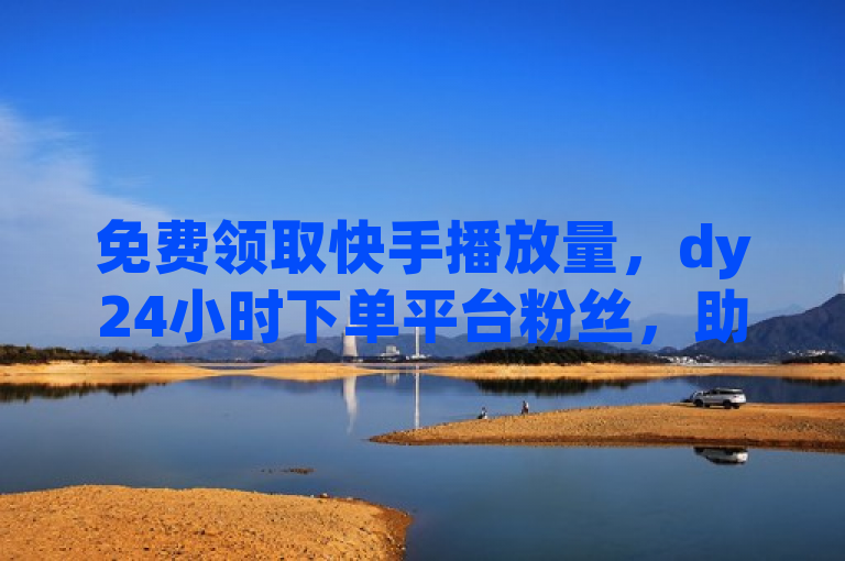 免费领取快手播放量，dy24小时下单平台粉丝，助你轻松提升人气。