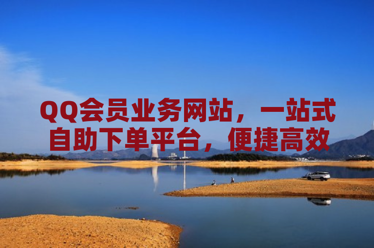 QQ会员业务网站，一站式自助下单平台，便捷高效。