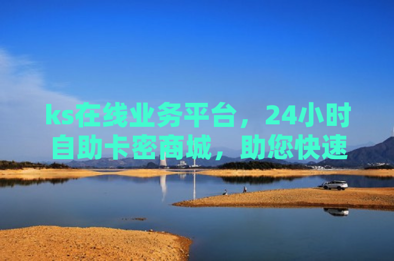 ks在线业务平台，24小时自助卡密商城，助您快速获qq赞。