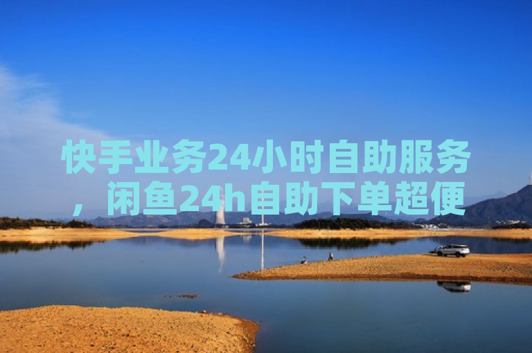 快手业务24小时自助服务，闲鱼24h自助下单超便捷。