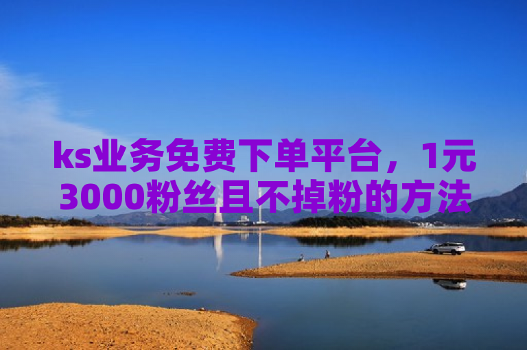 ks业务免费下单平台，1元3000粉丝且不掉粉的方法。