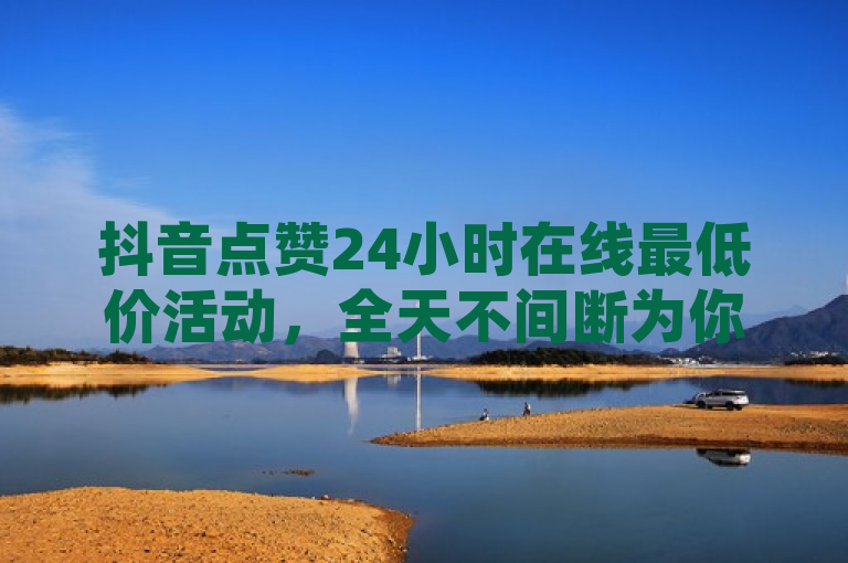 抖音点赞24小时在线最低价活动，全天不间断为你点赞！