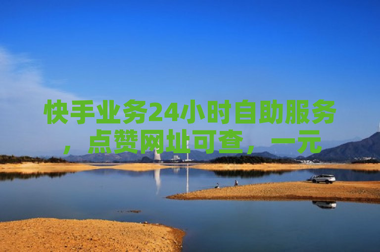 快手业务24小时自助服务，点赞网址可查，一元500赞，官方辟谣低价作品双击。