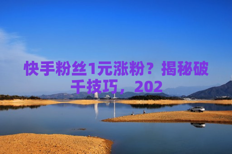 快手粉丝1元涨粉？揭秘破千技巧，2025必学！