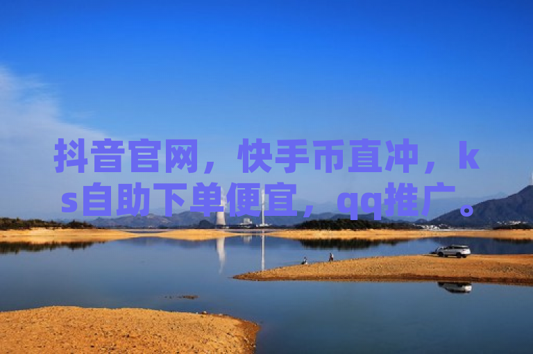 抖音官网，快手币直冲，ks自助下单便宜，qq推广。
