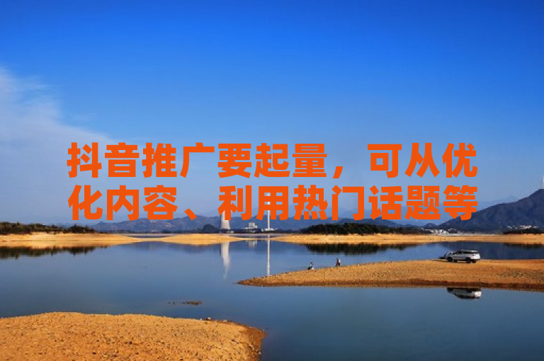 抖音推广要起量，可从优化内容、利用热门话题等多法着手。