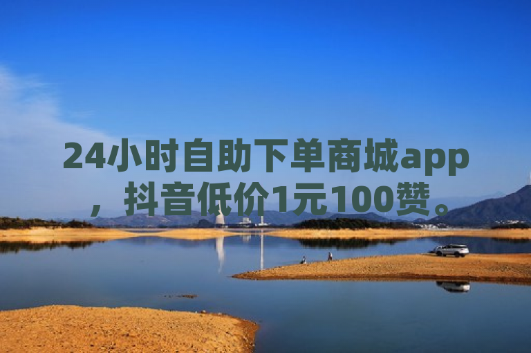 24小时自助下单商城app，抖音低价1元100赞。