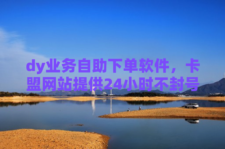 dy业务自助下单软件，卡盟网站提供24小时不封号直播平台服务。