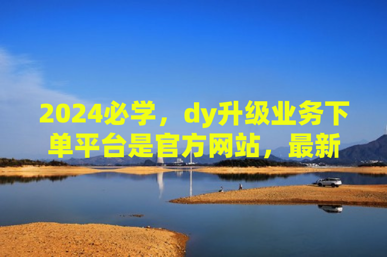 2024必学，dy升级业务下单平台是官方网站，最新揭秘！