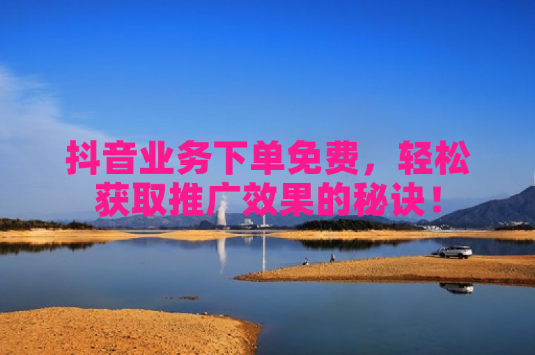 抖音业务下单免费，轻松获取推广效果的秘诀！