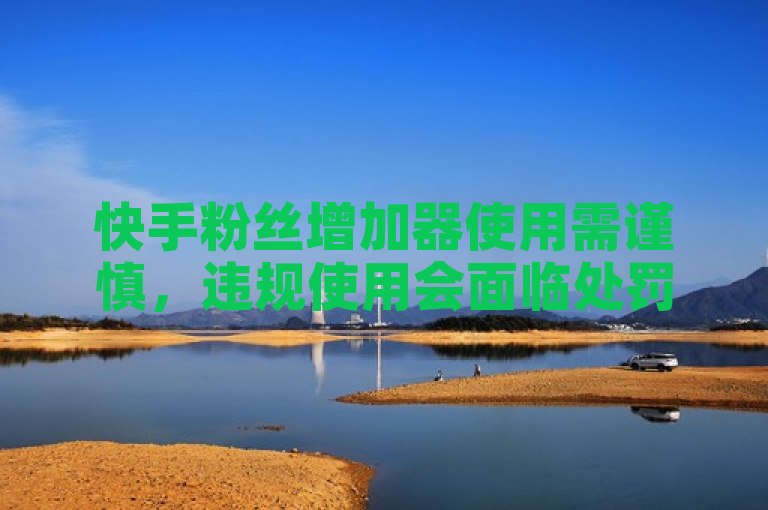 快手粉丝增加器使用需谨慎，违规使用会面临处罚。