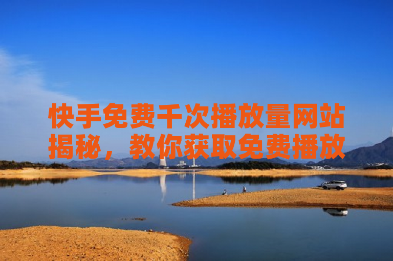 快手免费千次播放量网站揭秘，教你获取免费播放量。