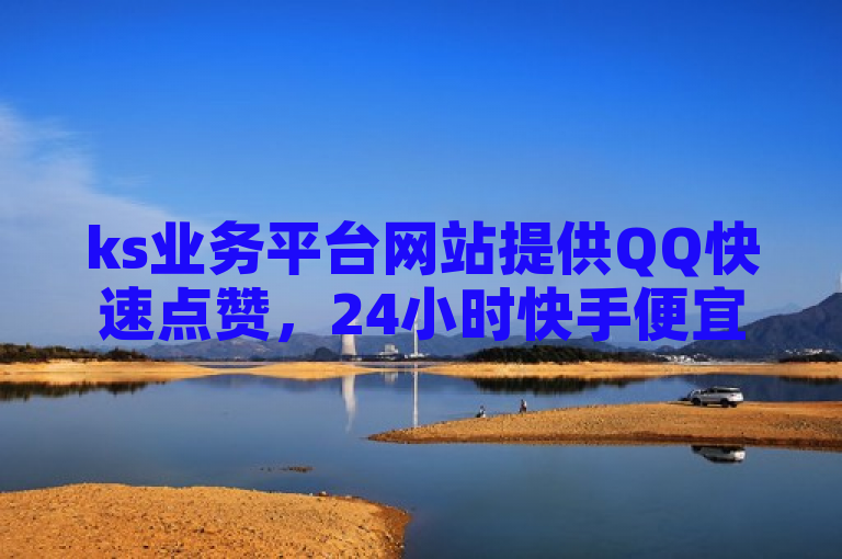ks业务平台网站提供QQ快速点赞，24小时快手便宜点赞几分钱一个。