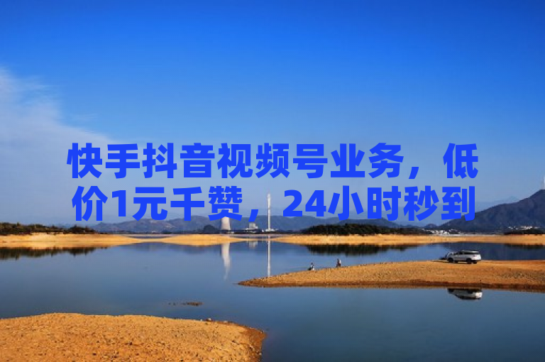 快手抖音视频号业务，低价1元千赞，24小时秒到账，真人操作。