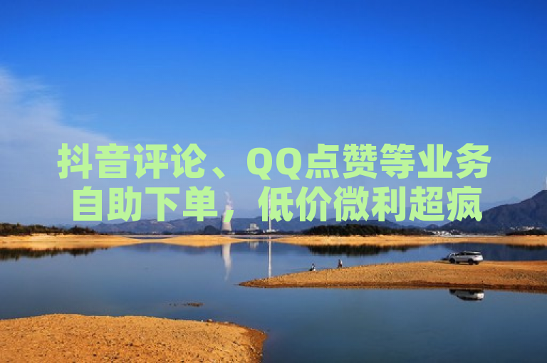 抖音评论、QQ点赞等业务自助下单，低价微利超疯狂！