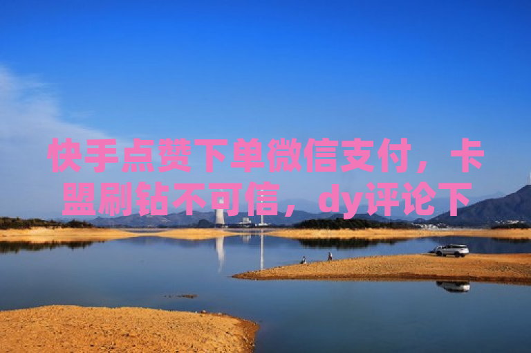 快手点赞下单微信支付，卡盟刷钻不可信，dy评论下单业务，千粉24小时微利疯狂！