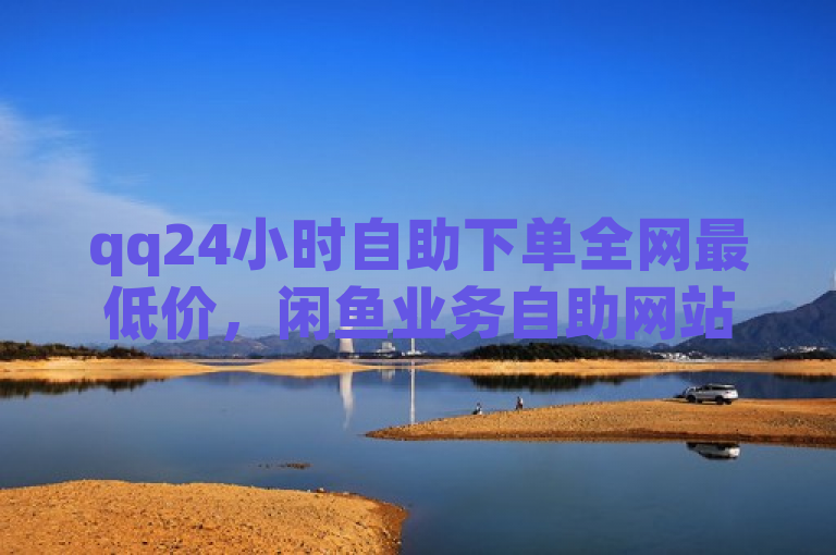 qq24小时自助下单全网最低价，闲鱼业务自助网站 - dy点赞秒到账 - 抖音业务下单24小时便宜。
