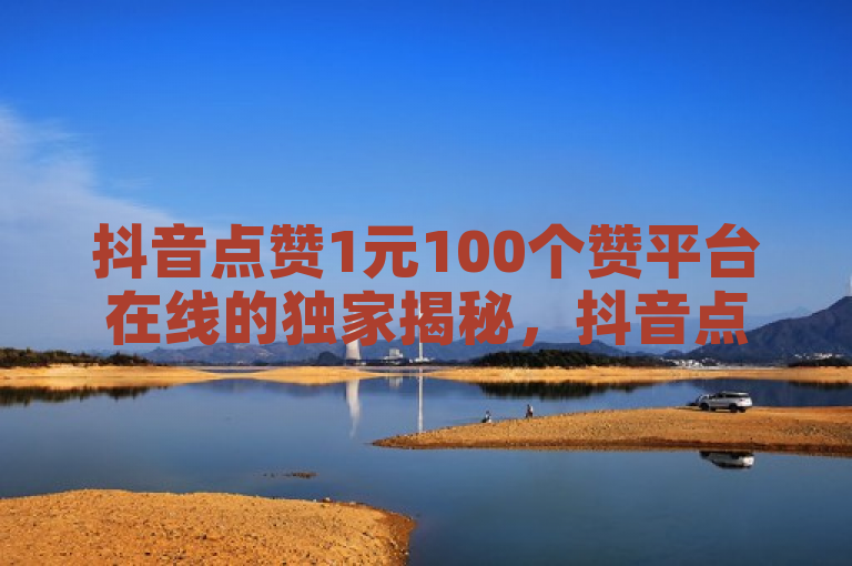 抖音点赞1元100个赞平台在线的独家揭秘，抖音点赞一元可获百个赞的在线平台揭秘！2025必学