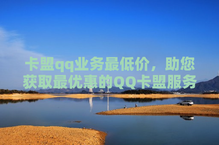 卡盟qq业务最低价，助您获取最优惠的QQ卡盟服务。