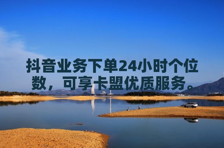 抖音业务下单24小时个位数，可享卡盟优质服务。