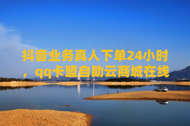 抖音业务真人下单24小时，qq卡盟自助云商城在线下单，超级会员平台。