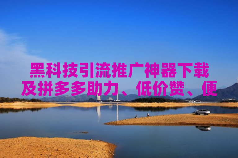 黑科技引流推广神器下载及拼多多助力、低价赞、便宜抖币充值网站查询。