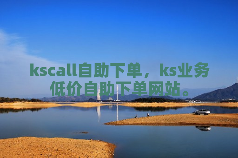 kscall自助下单，ks业务低价自助下单网站。