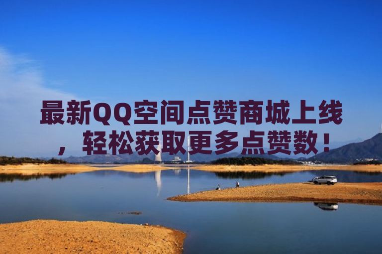 最新QQ空间点赞商城上线，轻松获取更多点赞数！