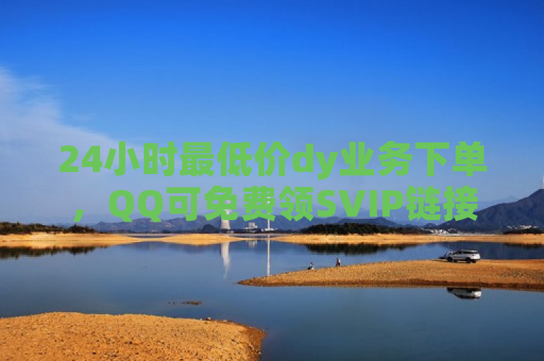 24小时最低价dy业务下单，QQ可免费领SVIP链接。