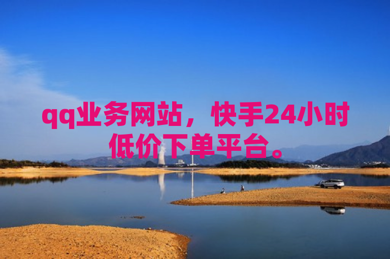 qq业务网站，快手24小时低价下单平台。
