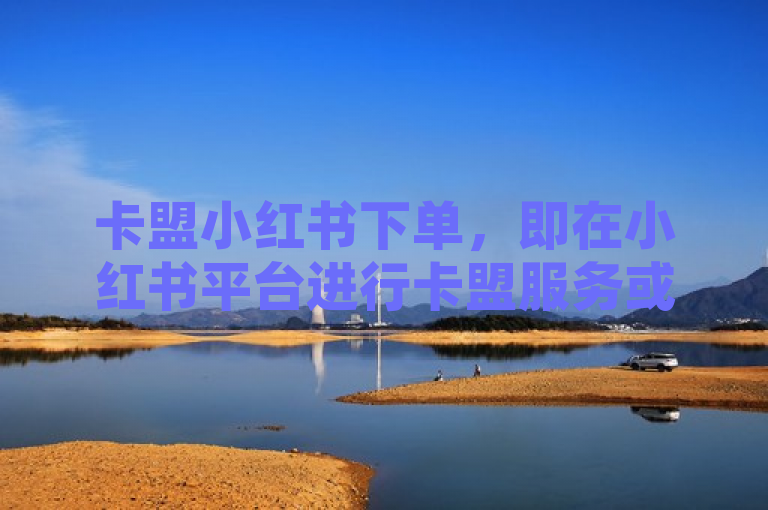 卡盟小红书下单，即在小红书平台进行卡盟服务或产品的购买操作。