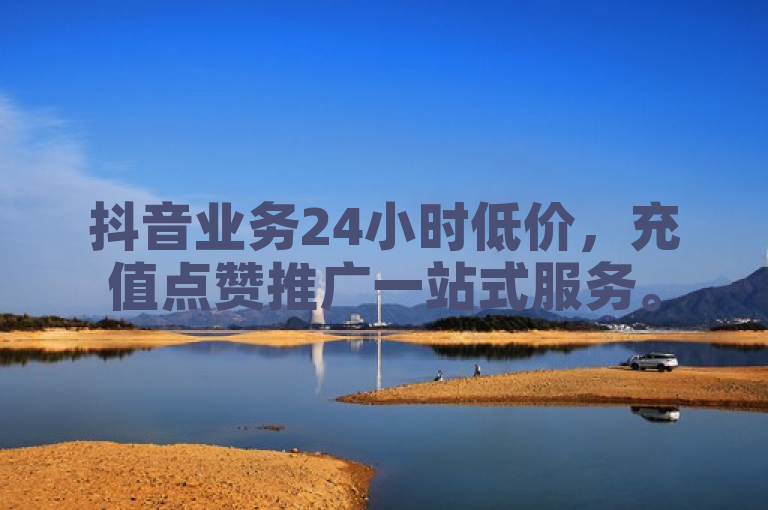 抖音业务24小时低价，充值点赞推广一站式服务。